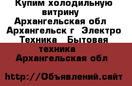 Купим холодильную-витрину - Архангельская обл., Архангельск г. Электро-Техника » Бытовая техника   . Архангельская обл.
